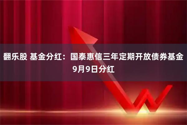 翻乐股 基金分红：国泰惠信三年定期开放债券基金9月9日分红