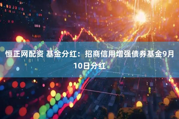 恒正网配资 基金分红：招商信用增强债券基金9月10日分红