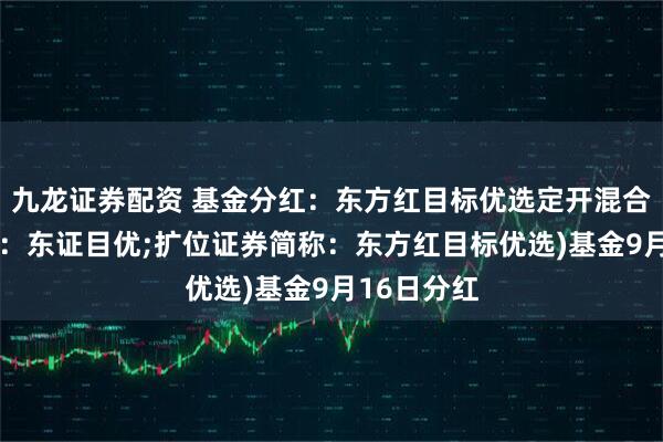 九龙证券配资 基金分红：东方红目标优选定开混合(场内简称：东证目优;扩位证券简称：东方红目标优选)基金9月16日分红