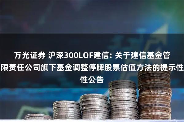 万光证券 沪深300LOF建信: 关于建信基金管理有限责任公司旗下基金调整停牌股票估值方法的提示性公告