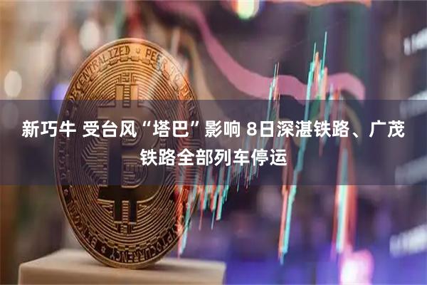 新巧牛 受台风“塔巴”影响 8日深湛铁路、广茂铁路全部列车停运