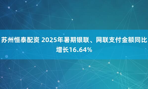 苏州恒泰配资 2025年暑期银联、网联支付金额同比增长16.64%