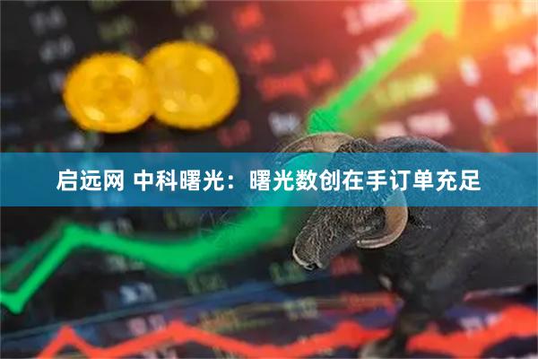 启远网 中科曙光：曙光数创在手订单充足