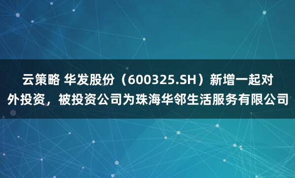 云策略 华发股份（600325.SH）新增一起对外投资，被投资公司为珠海华邻生活服务有限公司