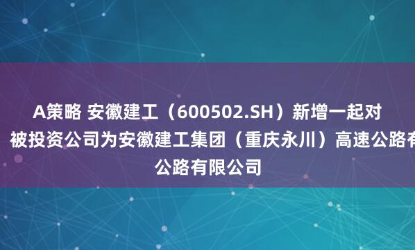 A策略 安徽建工（600502.SH）新增一起对外投资，被投资公司为安徽建工集团（重庆永川）高速公路有限公司