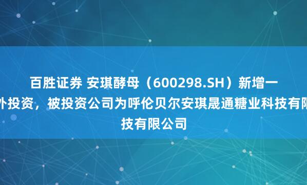 百胜证券 安琪酵母（600298.SH）新增一起对外投资，被投资公司为呼伦贝尔安琪晟通糖业科技有限公司