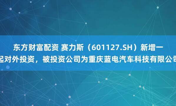 东方财富配资 赛力斯（601127.SH）新增一起对外投资，被投资公司为重庆蓝电汽车科技有限公司