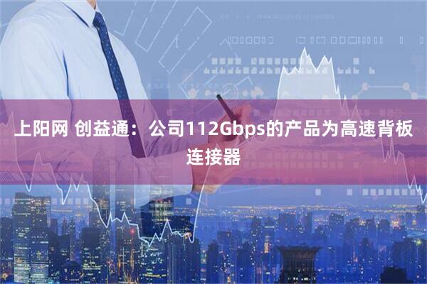 上阳网 创益通：公司112Gbps的产品为高速背板连接器