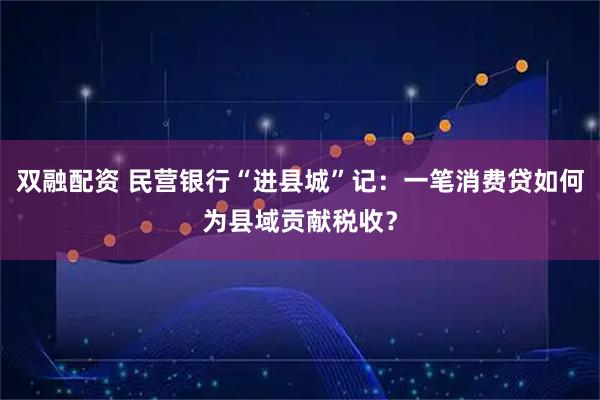 双融配资 民营银行“进县城”记：一笔消费贷如何为县域贡献税收？