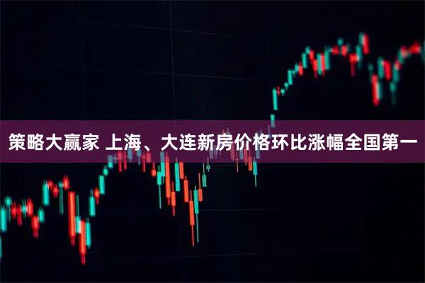 策略大赢家 上海、大连新房价格环比涨幅全国第一