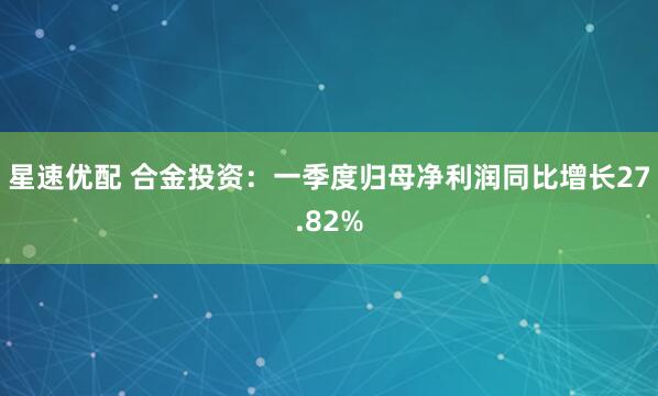 星速优配 合金投资：一季度归母净利润同比增长27.82%