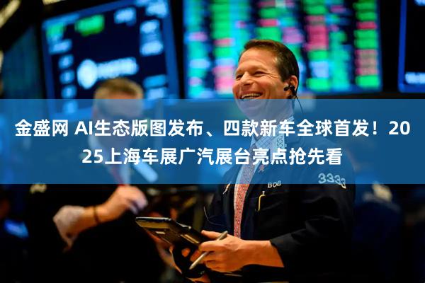 金盛网 AI生态版图发布、四款新车全球首发！2025上海车展广汽展台亮点抢先看