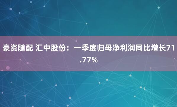 豪资随配 汇中股份：一季度归母净利润同比增长71.77%