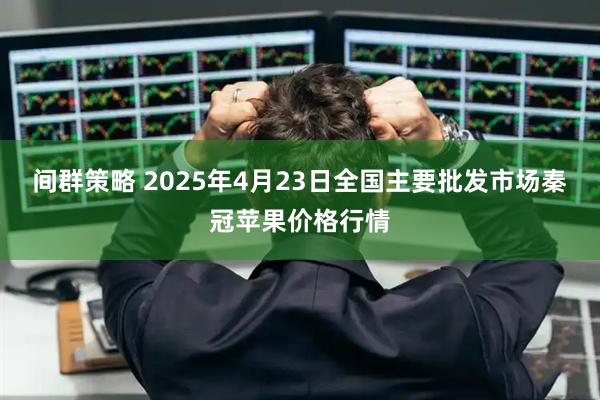 间群策略 2025年4月23日全国主要批发市场秦冠苹果价格行情