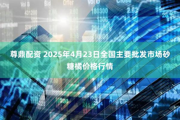 尊鼎配资 2025年4月23日全国主要批发市场砂糖橘价格行情