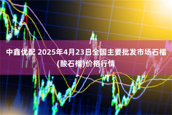 中鑫优配 2025年4月23日全国主要批发市场石榴(酸石榴)价格行情