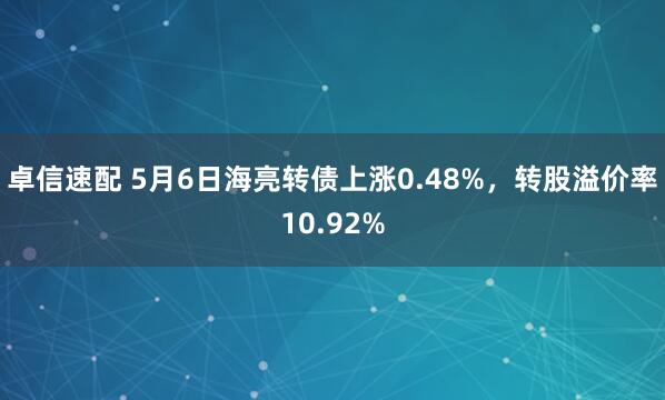 卓信速配 5月6日海亮转债上涨0.48%，转股溢价率10.92%