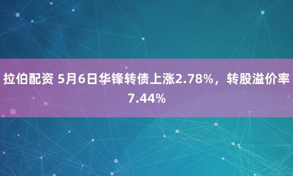 拉伯配资 5月6日华锋转债上涨2.78%，转股溢价率7.44%