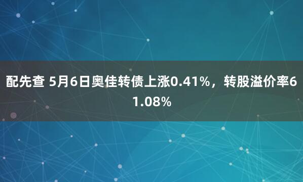 配先查 5月6日奥佳转债上涨0.41%，转股溢价率61.08%