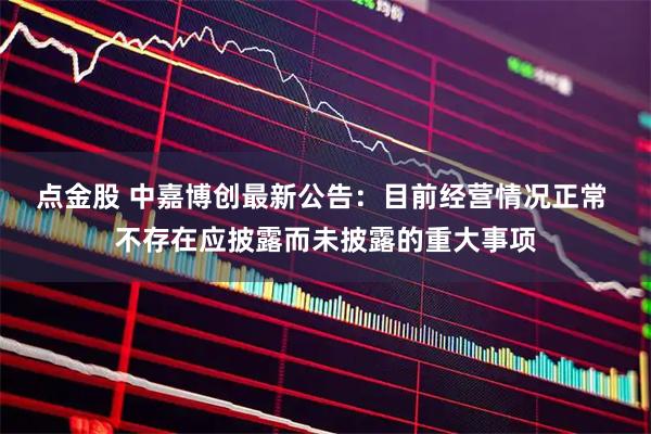 点金股 中嘉博创最新公告：目前经营情况正常 不存在应披露而未披露的重大事项
