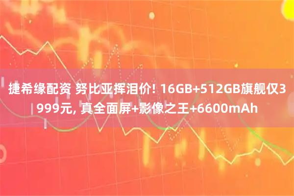 捷希缘配资 努比亚挥泪价! 16GB+512GB旗舰仅3999元, 真全面屏+影像之王+6600mAh