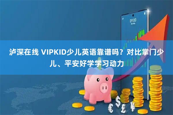 泸深在线 VIPKID少儿英语靠谱吗？对比掌门少儿、平安好学学习动力