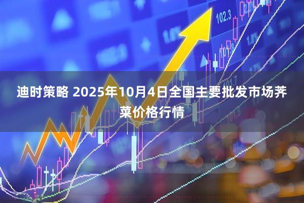 迪时策略 2025年10月4日全国主要批发市场荠菜价格行情