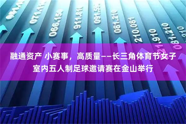 融通资产 小赛事，高质量——长三角体育节女子室内五人制足球邀请赛在金山举行