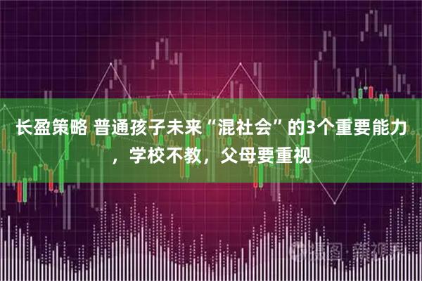 长盈策略 普通孩子未来“混社会”的3个重要能力，学校不教，父母要重视
