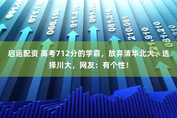 启运配资 高考712分的学霸，放弃清华北大、选择川大，网友：有个性！