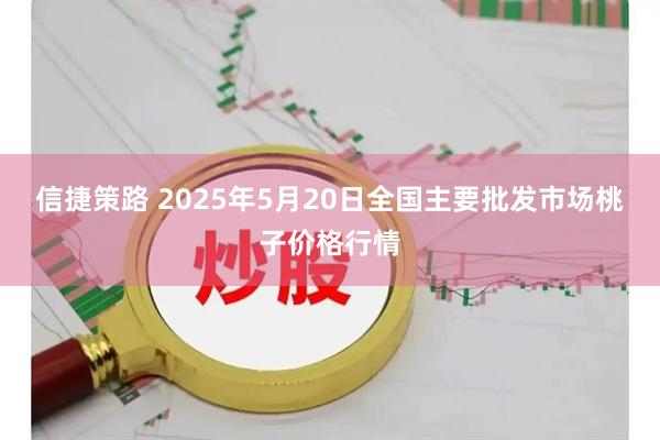 信捷策路 2025年5月20日全国主要批发市场桃子价格行情