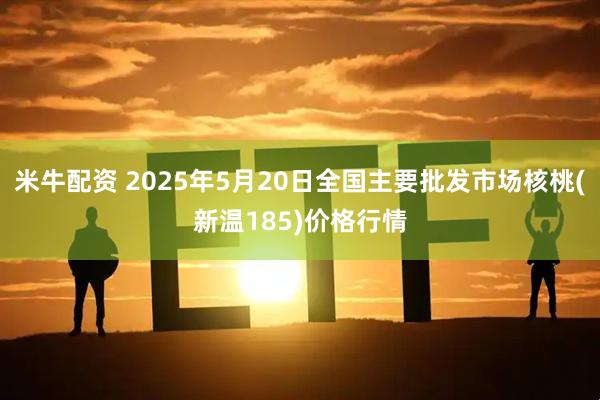 米牛配资 2025年5月20日全国主要批发市场核桃(新温185)价格行情