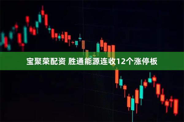 宝聚荣配资 胜通能源连收12个涨停板
