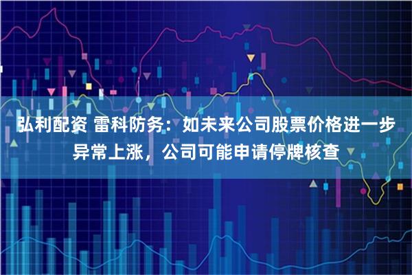 弘利配资 雷科防务：如未来公司股票价格进一步异常上涨，公司可能申请停牌核查