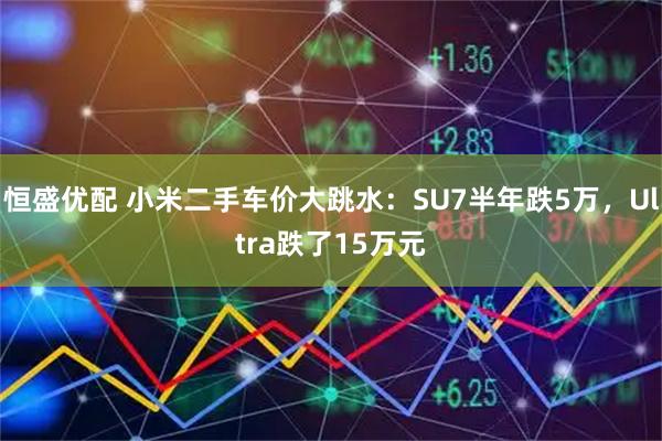 恒盛优配 小米二手车价大跳水：SU7半年跌5万，Ultra跌了15万元