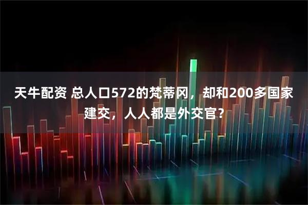 天牛配资 总人口572的梵蒂冈，却和200多国家建交，人人都是外交官？
