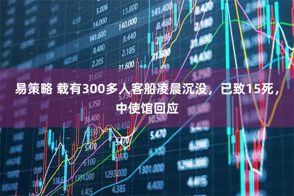 易策略 载有300多人客船凌晨沉没，已致15死，中使馆回应