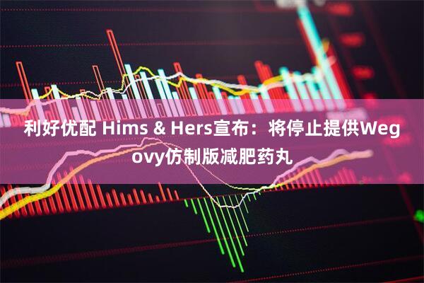 利好优配 Hims & Hers宣布：将停止提供Wegovy仿制版减肥药丸