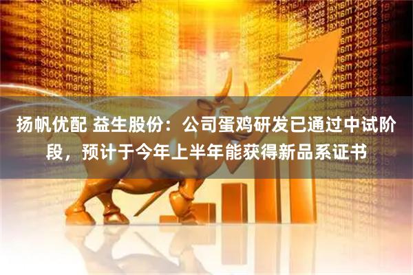 扬帆优配 益生股份：公司蛋鸡研发已通过中试阶段，预计于今年上半年能获得新品系证书