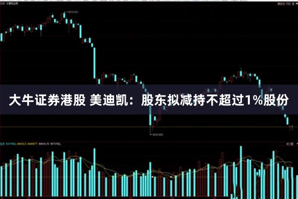 大牛证券港股 美迪凯：股东拟减持不超过1%股份
