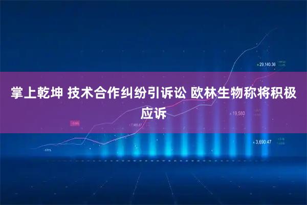 掌上乾坤 技术合作纠纷引诉讼 欧林生物称将积极应诉