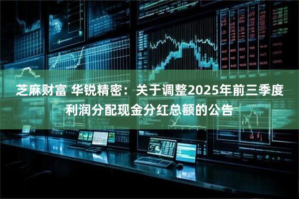 芝麻财富 华锐精密：关于调整2025年前三季度利润分配现金分红总额的公告