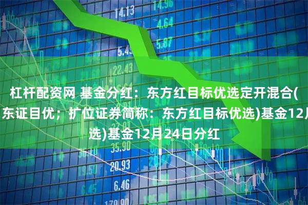 杠杆配资网 基金分红：东方红目标优选定开混合(场内简称：东证目优；扩位证券简称：东方红目标优选)基金12月24日分红