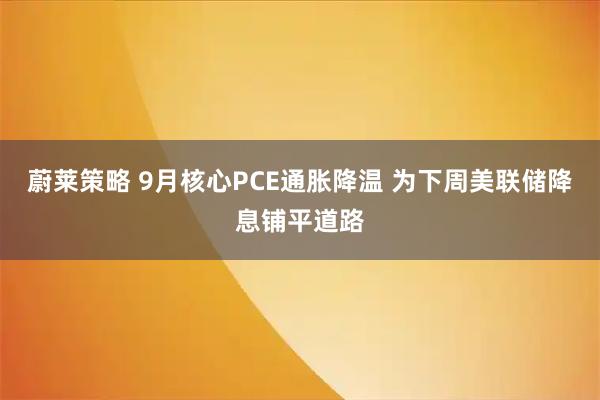 蔚莱策略 9月核心PCE通胀降温 为下周美联储降息铺平道路