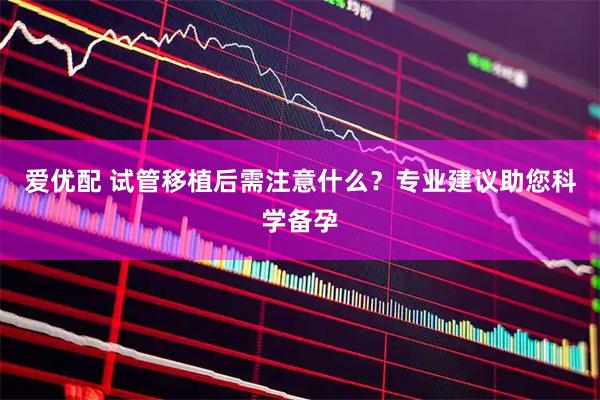 爱优配 试管移植后需注意什么？专业建议助您科学备孕
