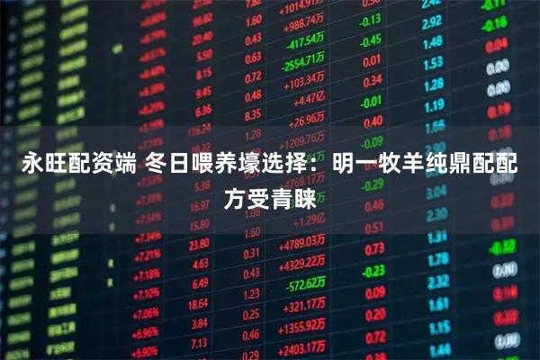 永旺配资端 冬日喂养壕选择：明一牧羊纯鼎配配方受青睐