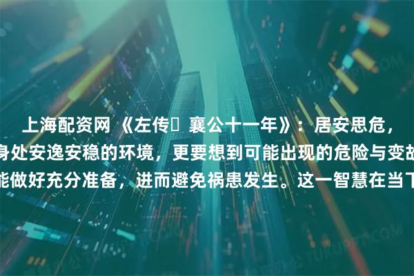 上海配资网 《左传・襄公十一年》：居安思危，思则有备，有备无患。身处安逸安稳的环境，更要想到可能出现的危险与变故；提前思考谋划，才能做好充分准备，进而避免祸患发生。这一智慧在当下仍极具价值：企业在市场顺境时布局创新、储备人才，才能抵御行业寒冬；个人在生活安稳时积累技能、规划未来，才能应对突发变故。拒绝安于现状的懈怠，保持居安思危的警醒，方能在风云变幻中稳立不败之地。 x0ax0a更多古籍知识分享请