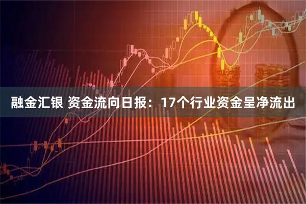 融金汇银 资金流向日报：17个行业资金呈净流出