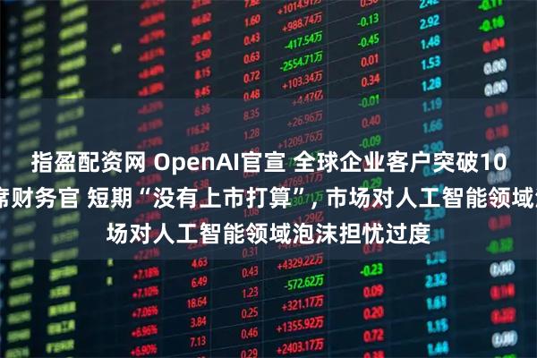 指盈配资网 OpenAI官宣 全球企业客户突破100万! 公司首席财务官 短期“没有上市打算”, 市场对人工智能领域泡沫担忧过度