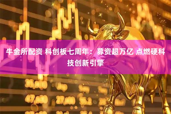 牛金所配资 科创板七周年：募资超万亿 点燃硬科技创新引擎